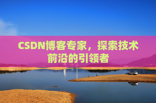 CSDN博客专家，探索技术前沿的引领者